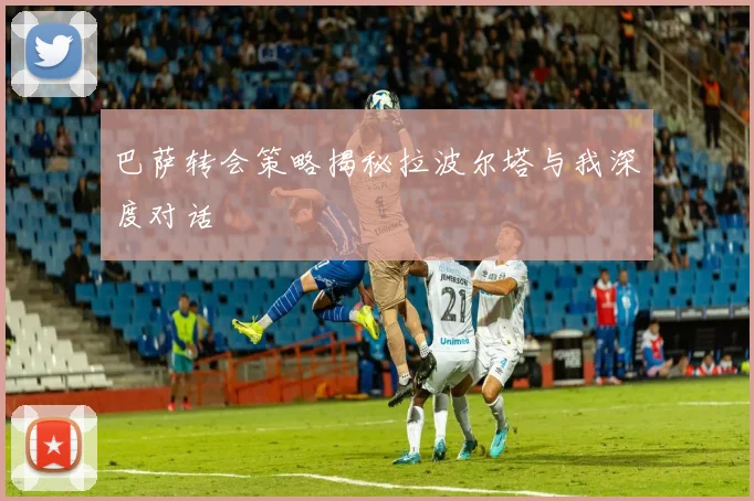 巴萨转会策略揭秘拉波尔塔与我深度对话