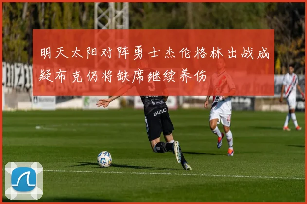 明天太阳对阵勇士杰伦格林出战成疑布克仍将缺席继续养伤