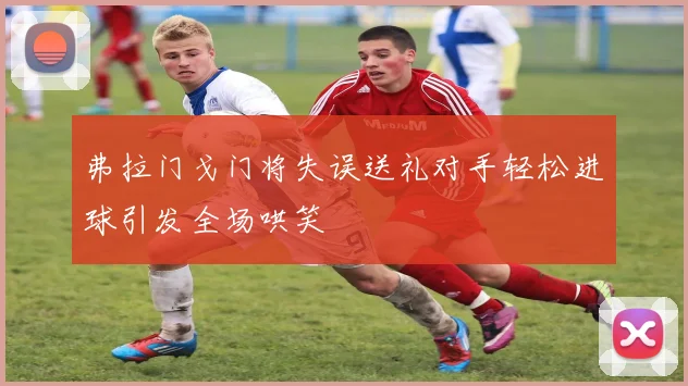 弗拉门戈门将失误送礼对手轻松进球引发全场哄笑