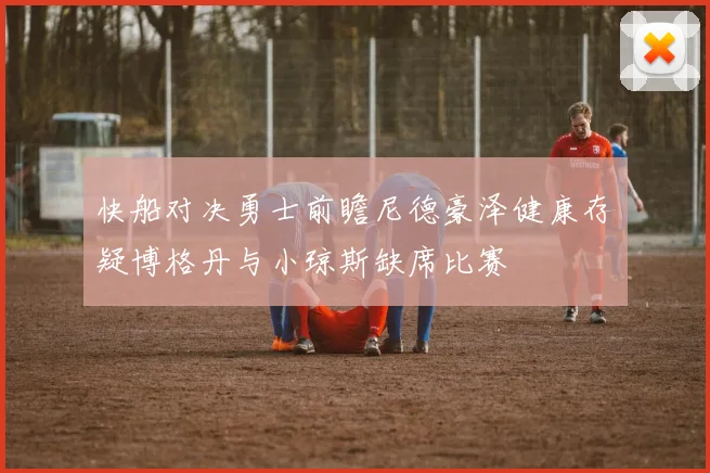 快船对决勇士前瞻尼德豪泽健康存疑博格丹与小琼斯缺席比赛