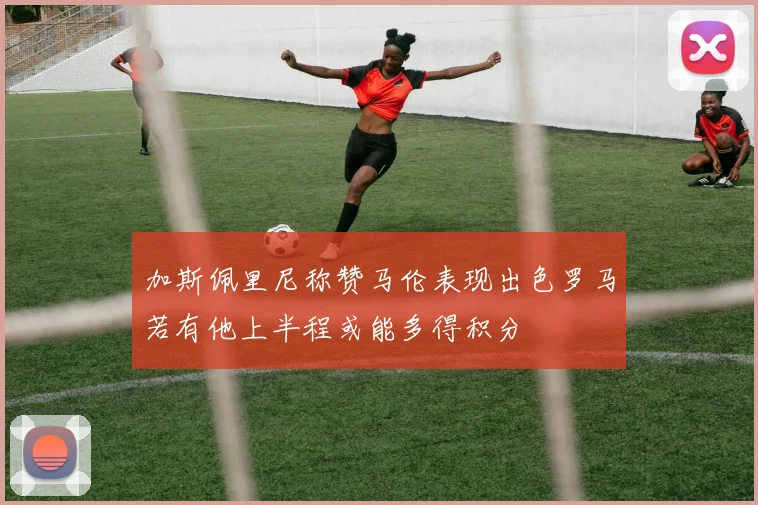 加斯佩里尼称赞马伦表现出色罗马若有他上半程或能多得积分