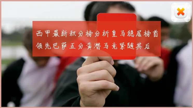 西甲最新积分榜分析皇马稳居榜首领先巴萨五分黄潜马竞紧随其后