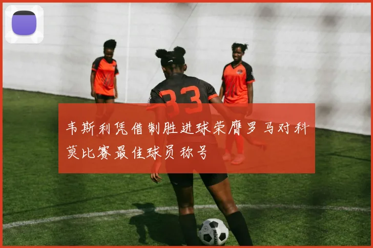 韦斯利凭借制胜进球荣膺罗马对科莫比赛最佳球员称号