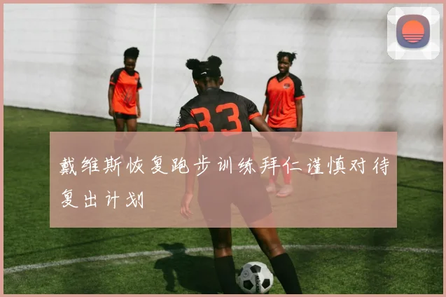 戴维斯恢复跑步训练拜仁谨慎对待复出计划