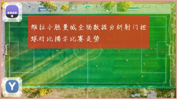 维拉小胜曼城全场数据分析射门控球对比揭示比赛走势