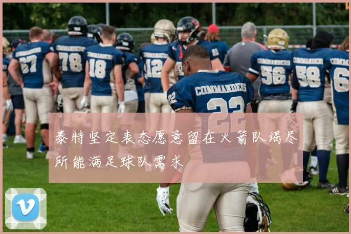 泰特坚定表态愿意留在火箭队竭尽所能满足球队需求