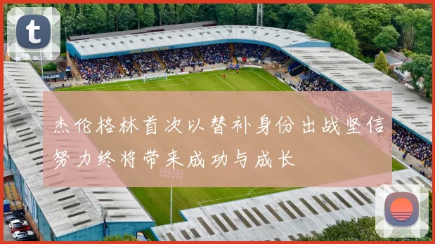 杰伦格林首次以替补身份出战坚信努力终将带来成功与成长
