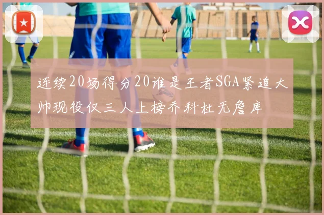 连续20场得分20谁是王者SGA紧追大帅现役仅三人上榜乔科杜无詹库