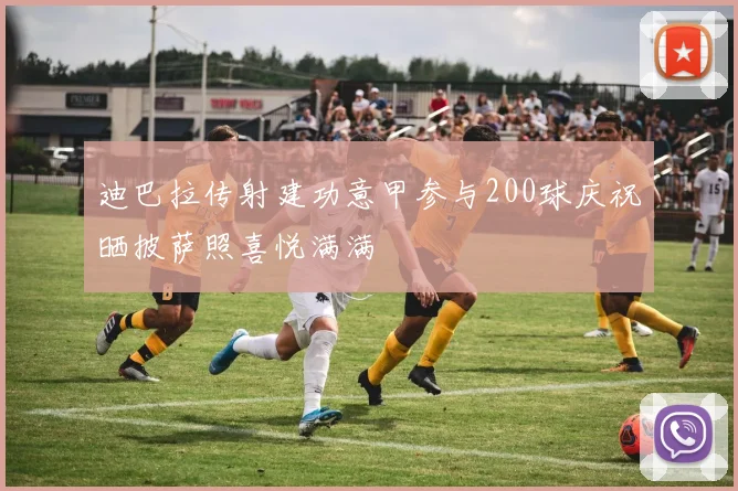 迪巴拉传射建功意甲参与200球庆祝晒披萨照喜悦满满