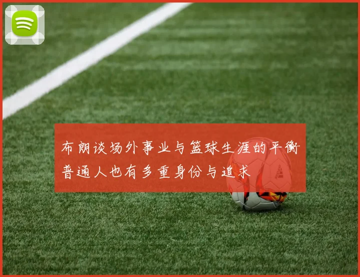 布朗谈场外事业与篮球生涯的平衡普通人也有多重身份与追求