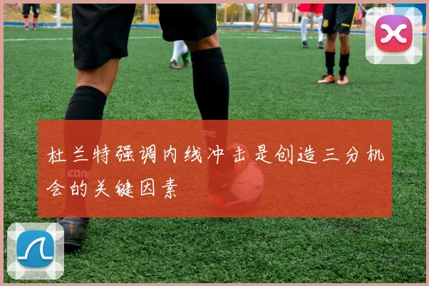 杜兰特强调内线冲击是创造三分机会的关键因素