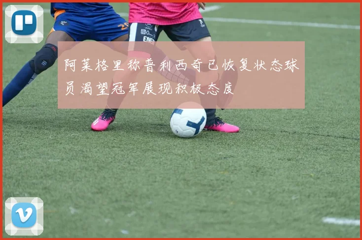阿莱格里称普利西奇已恢复状态球员渴望冠军展现积极态度