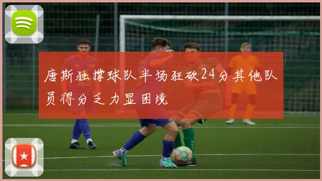 唐斯独撑球队半场狂砍24分其他队员得分乏力显困境