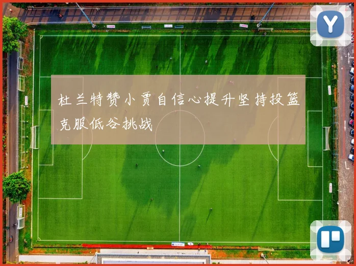杜兰特赞小贾自信心提升坚持投篮克服低谷挑战